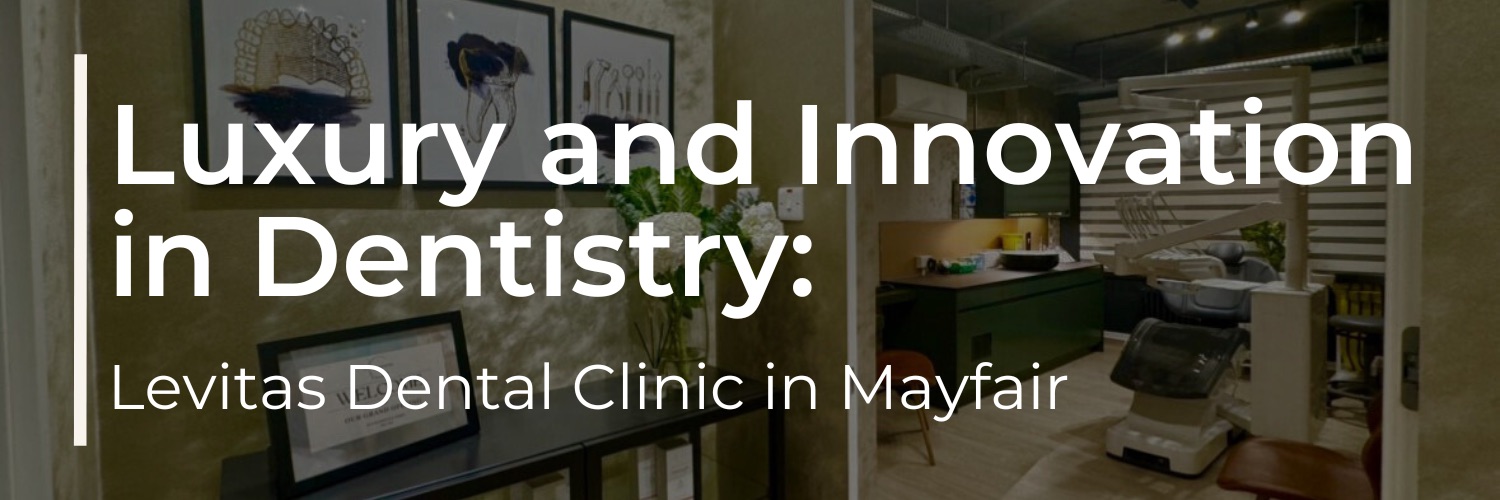 Luxury and Innovation in General Dentistry: Levitas Dental in Mayfair