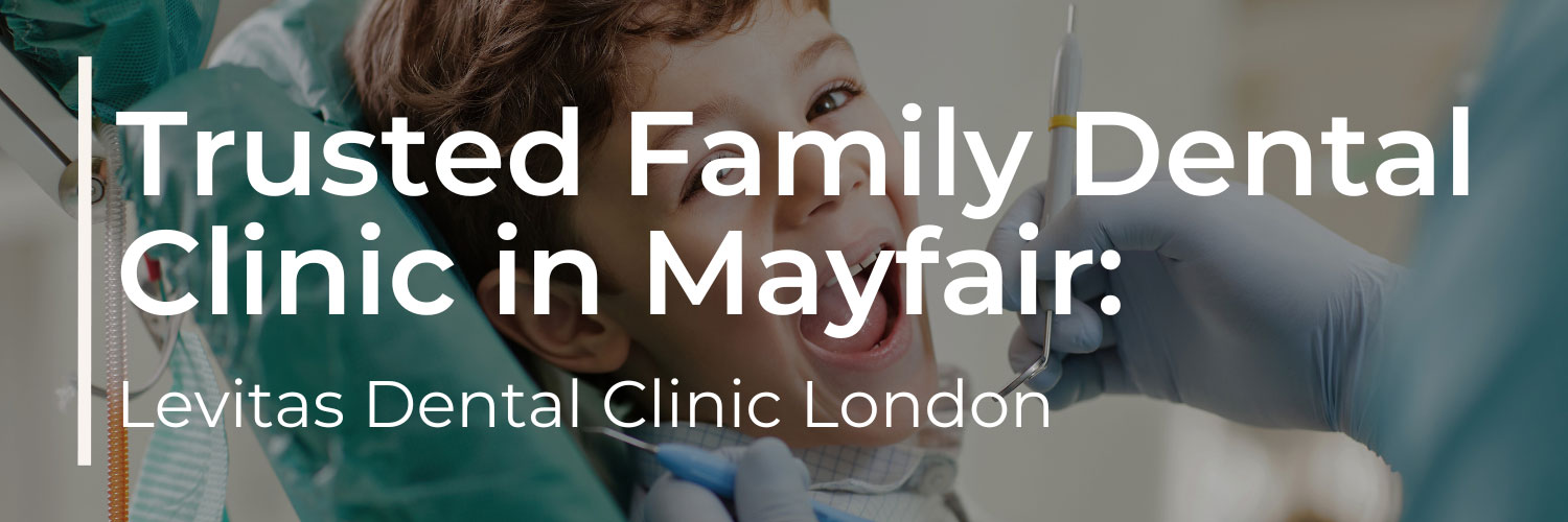 Your Trusted Family Dental Clinic in Mayfair: Levitas Dental